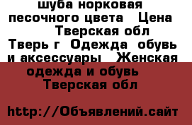 шуба норковая, песочного цвета › Цена ­ 40 - Тверская обл., Тверь г. Одежда, обувь и аксессуары » Женская одежда и обувь   . Тверская обл.